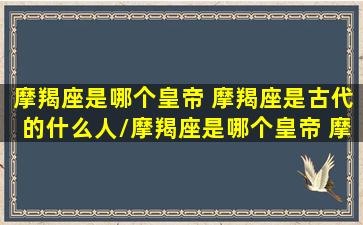 摩羯座是哪个皇帝 摩羯座是古代的什么人/摩羯座是哪个皇帝 摩羯座是古代的什么人-我的网站